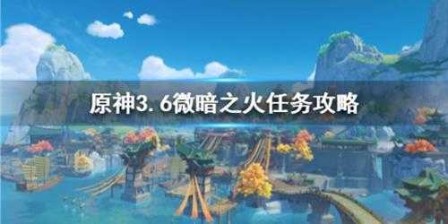 《原神》3.6微暗之火任务攻略 微暗之火任务怎么完成？