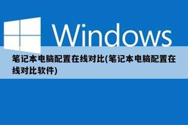 笔记本电脑配置在线对比(笔记本电脑配置在线对比软件)