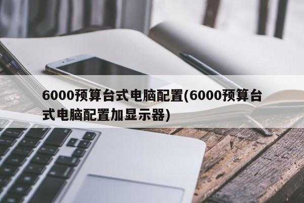 6000预算台式电脑配置(6000预算台式电脑配置加显示器)